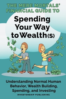 The Mere Mortals' Financial Guide To Spending Your Way to Wealth(s): Spending Your Way to Wealth
