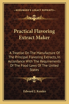 Practical Flavoring Extract Maker: A Treatise On The Manufacture Of The Principal Flavoring Extracts, In Accordance With The Requirements Of The Food Laws Of The United States