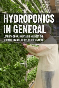 Hydroponics In General: Learn To Grow, Maintain & Harvest The Suitable Plants, Herbs, Veggies & More: Hydroponic Gardening Tips And Tricks