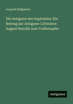 Die Antigone des Sophokles: Ein Beitrag zur Antigone-Litteratur: August Boeckh zum Todtenopfer (German Edition)