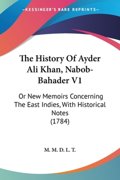 The History Of Ayder Ali Khan, Nabob-Bahader V1: Or New Memoirs Concerning The East Indies, With Historical Notes