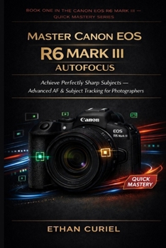 Master Canon EOS R6 Mark III Autofocus: Achieve Perfectly Sharp Subjects — Advanced AF & Subject Tracking for Photographers (Canon EOS R6 Mark III — Quick Mastery Series)