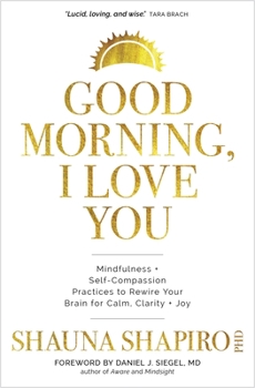 Hardcover Good Morning, I Love You: Mindfulness and Self-Compassion Practices to Rewire Your Brain for Calm, Clarity, and Joy Book