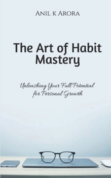 The Art of Habit Mastery: Unleashing Your Full Potential for Personal Growth