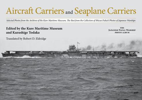 Aircraft Carriers and Seaplane Carriers: Selected Photos from the Archives of the Kure Maritime Museum; The Best from the Collection of Shizuo Fukui's Photos of Japanese Warships