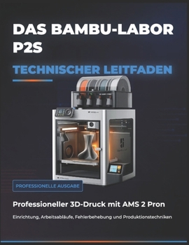 DAS BAMBU-LABOR P2S TECHNISCHER LEITFADEN: Professioneller 3D-Druck mit AMS 2 Pron: Einrichtung, Arbeitsabläufe, Fehlerbehebung und Produktionstechniken (Die digitale Meisterschaft) (German Edition)
