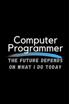 Computer Programmer The Future Depends On What I Do Today: Inspirational Profession Journal Composition Notebook (6" x 9") 120 Blank Lined Pages