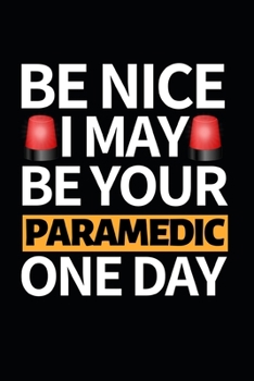 Be Nice I May Be Your Paramedic One Day: Funny Paramedic Notebook/Journal (6” X 9”) Gift For Christmas Or Birthday
