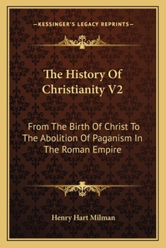The History Of Christianity V2: From The Birth Of Christ To The Abolition Of Paganism In The Roman Empire