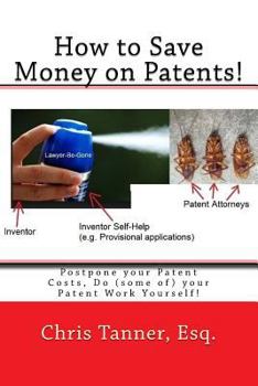 How to Save Money on Patents!: Postpone Your Patent Costs, Do (Some Of) Your Patent Work Yourself!