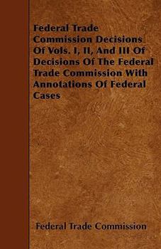 Federal Trade Commission Decisions of Vols. I, II, and III of Decisions of the Federal Trade Commission with Annotations of Federal Cases