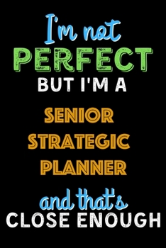 I'm Not Perfect But I'm a Senior Strategic Planner And That's Close Enough  - Senior Strategic Planner Notebook And Journal Gift Ideas: Lined Notebook ... 120 Pages, 6x9, Soft Cover, Matte Finish