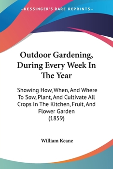 Outdoor Gardening, During Every Week in the Year: Showing How, When, and Where to Sow, Plant, and Cultivate All Crops in the Kitchen, Fruit, and Flower Garden