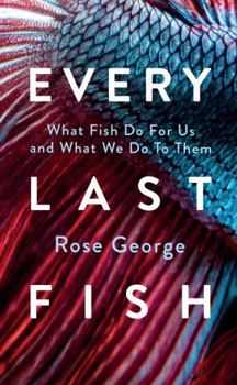 Every Last Fish: A Deep Dive into Everything They Do for Us and We Do to Them