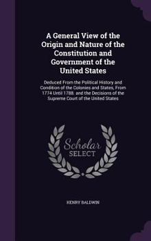 Hardcover A General View of the Origin and Nature of the Constitution and Government of the United States: Deduced From the Political History and Condition of t Book