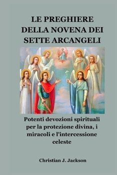 LE PREGHIERE DELLA NOVENA DEI SETTE ARCANGELI: Potenti devozioni spirituali per la protezione divina, i miracoli e l'intercessione celeste