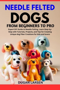 Paperback Needle Felted Dogs from Beginners to Pro: Expert DIY Guide to Needle Felting. Learn Step-by-Step with Tutorials, Projects, and Tips for Creating Uniqu Book