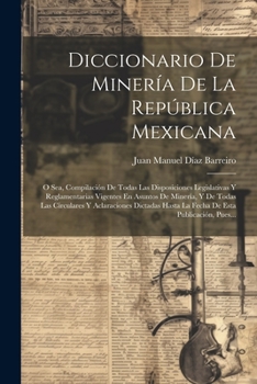 Paperback Diccionario De Minería De La República Mexicana: O Sea, Compilación De Todas Las Disposiciones Legislativas Y Reglamentarias Vigentes En Asuntos De Mi [Spanish] Book