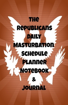 The Republicans Daily Masturbation Schedule Planner Notebook & Journal: The Perfect Gift Idea Adult Gag Prank Gifts Novelty Joke Stocking Stuffer Ideas 5.5x8.5 College Ruled White Paper Glossy Cover