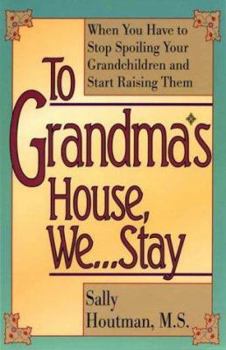 To Grandma's House, We...Stay : When You Have to Stop Spoiling Your Grandchildren and Start Raising Them
