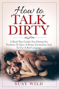 Paperback How to Talk Dirty: A Book That Guides You During Sex Positions To Have A Better Excitement And To Use A Bad Language Book