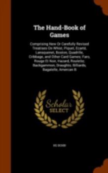 The Hand-Book of Games: Comprising New Or Carefully Revised Treatises On Whist, Piquet, Ecarté, Lansquenet, Boston, Quadrille, Cribbage, and Other ... Draughts; Billiards, Bagatelle, Amercan B