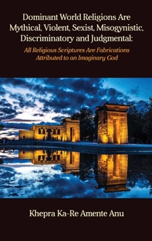 Hardcover Dominant World Religions Are Mythical, Violent, Sexist, Misogynistic, Discriminatory and Judgmental: All Religious Scriptures Are Fabrications Attribu Book