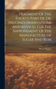 Hardcover Fragment Of The Fourth Part Of Dr. Higgins's 0bservations And Advices For The Improvement Of The Manufacture Of Sugar And Rum Book
