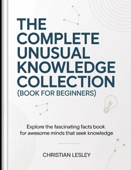 Paperback The Complete Unusual Knowledge Collection (Book For Beginners): Explore the Fascinating Facts Book for Awesome Minds that Seek Knowledge Book