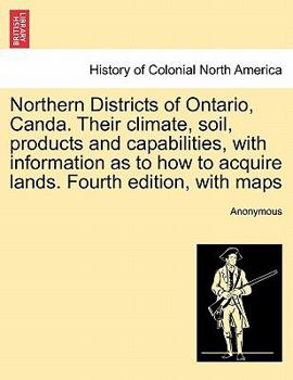 Paperback Northern Districts of Ontario, Canda. Their Climate, Soil, Products and Capabilities, with Information as to How to Acquire Lands. Fourth Edition, wit Book