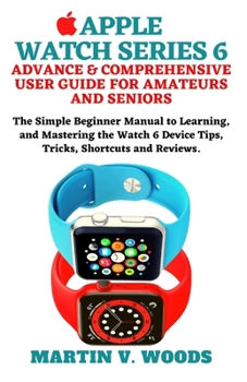 Paperback Apple Watch Series 6 Advance & Comprehensive User Guide for Amateurs and Seniors: The Simple Beginner Manual to Learning, and Mastering the Watch 6 De Book