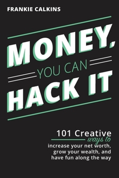 Paperback Money, You Can Hack It: 101 Creative Ways To Increase Your Net Worth, Grow Your Wealth, and Have Fun Along The Way: 101 Creative Ways To Incre Book
