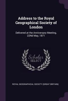 Paperback Address to the Royal Geographical Society of London: Delivered at the Anniversary Meeting, 22Nd May, 1871 Book