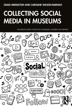 Collecting Social Media in Museums: Collecting Social Media in Museums (Routledge Guides to Practice in Museums, Galleries and Heritage)