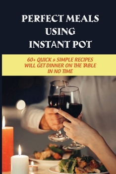 Paperback Perfect Meals Using Inѕtаnt Pоt: 60+ Quick & Simple Recipes Will Get Dinner On The Table In No Time: Improving Instant Pot Cooking T Book