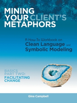 Paperback Mining Your Client's Metaphors: A How-To Workbook on Clean Language and Symbolic Modeling, Basics Part Ii: Facilitating Change Book