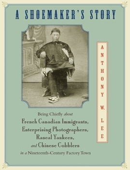 Hardcover A Shoemaker's Story: Being Chiefly about French Canadian Immigrants, Enterprising Photographers, Rascal Yankees, and Chinese Cobblers in a Book