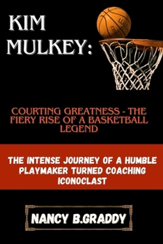 KIM MULKEY:COURTING GREATNESS-THE FIERY RISE OF A BASKETBALL LEGEND: THE INTENSE JOURNEY OF A HUMBLE PLAYMAKER TURNED COACHING ICONOCLAST