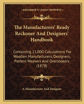 Paperback The Manufacturers' Ready Reckoner And Designers' Handbook: Containing 11,000 Calculations For Woollen Manufacturers, Designers, Pattern Weavers And Ov Book