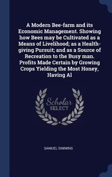 A Modern Bee-farm and its Economic Management. Showing how Bees may be Cultivated as a Means of Livelihood; as a Health-giving Pursuit; and as a ... Crops Yielding the Most Honey, Having Al
