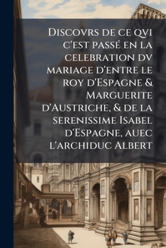 Discovrs de ce qvi c'est passé en la celebration dv mariage d'entre le roy d'Espagne & Marguerite d'Austriche, & de la serenissime Isabel d'Espagne, auec l'archiduc Albert