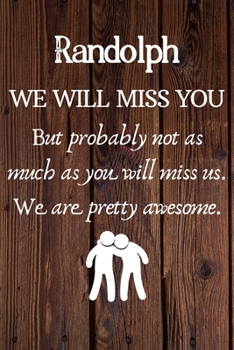 Randolph We Will Miss You But Probably Not as Much As You Will Miss us. We Are Pretty Awesome.: Randolph Funny gift for coworker / colleague that is ... him or her. (6 x 9 - 110 Blank Lined Pages)