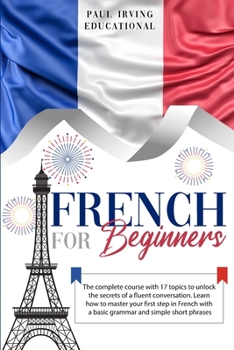 Paperback French for Beginners: The complete course with 17 topics to unlock the secrets of a fluent conversation. Learn how to master your first step Book