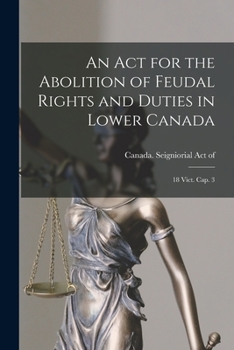 Paperback An Act for the Abolition of Feudal Rights and Duties in Lower Canada: 18 Vict. Cap. 3 [microform] Book