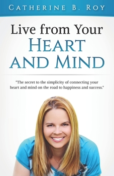 Live From Your Heart and Mind: The Secret to the Simplicity of Connecting your Heart and Mind on the Road to Happiness and Success
