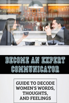 Paperback Become An Expert Communicator: Guide To Decode Women's Words, Thoughts, And Feelings: Dating Strategy For Guys Book