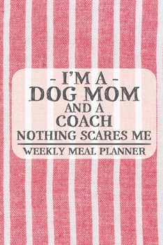 I'm a Dog Mom and a Coach Nothing Scares Me Weekly Meal Planner: Blank Weekly Meal Planner to Write in for Women, Bartenders, Drink and Alcohol Log, ... ... for Women, Wife, Mom, Aunt (6x9 120 page