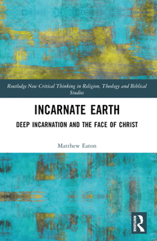 Incarnate Earth: Deep Incarnation and the Face of Christ (Routledge New Critical Thinking in Religion, Theology and Biblical Studies)