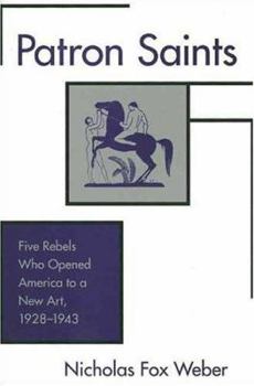 Patron Saints: Five Rebels Who Opened America to a New Art, 1928-1943