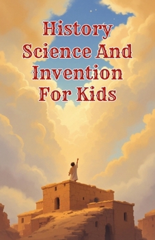 History Science and Invention for Kids: True Stories of Discoveries and Inventors Who Changed the World from Ancient Times to the Digital Age (History Basic For Kids)